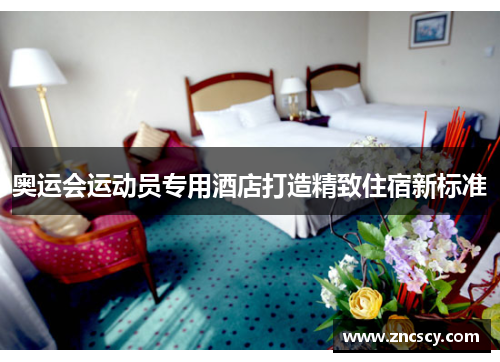 奥运会运动员专用酒店打造精致住宿新标准